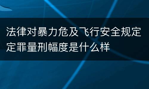 法律对暴力危及飞行安全规定定罪量刑幅度是什么样