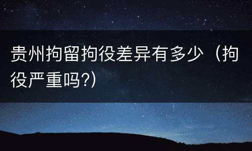 贵州拘留拘役差异有多少（拘役严重吗?）