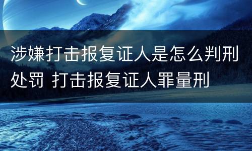 涉嫌打击报复证人是怎么判刑处罚 打击报复证人罪量刑