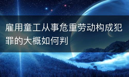 雇用童工从事危重劳动构成犯罪的大概如何判