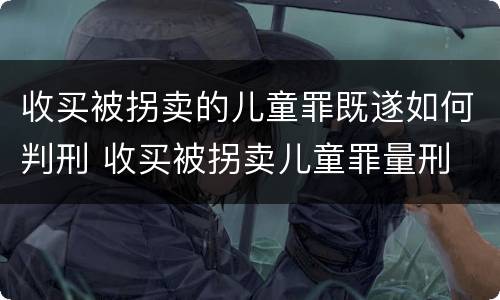 收买被拐卖的儿童罪既遂如何判刑 收买被拐卖儿童罪量刑