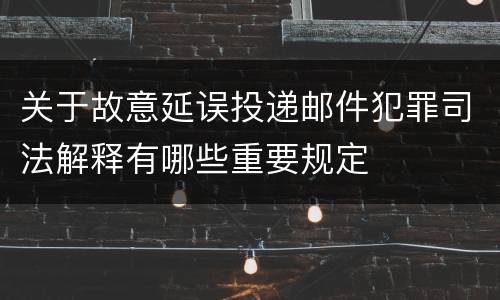 关于故意延误投递邮件犯罪司法解释有哪些重要规定