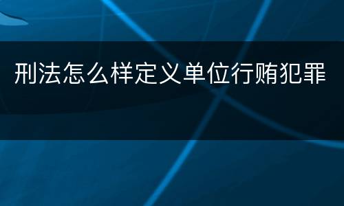 刑法怎么样定义单位行贿犯罪