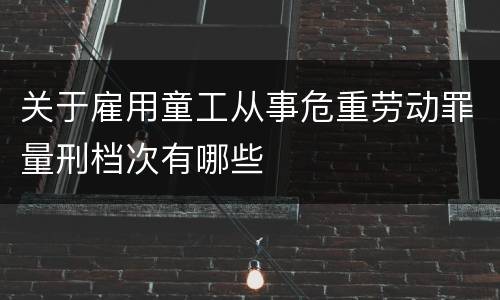 关于雇用童工从事危重劳动罪量刑档次有哪些