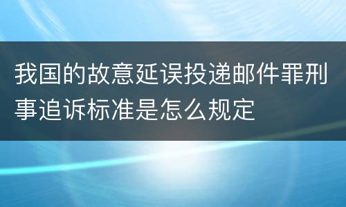 我国的故意延误投递邮件罪刑事追诉标准是怎么规定