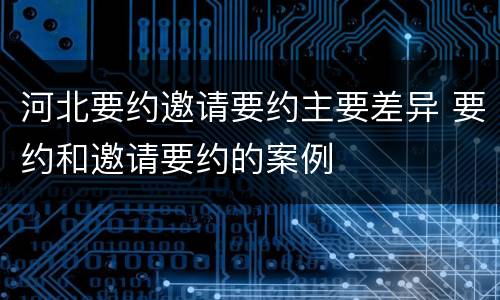 河北要约邀请要约主要差异 要约和邀请要约的案例