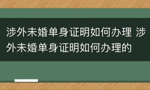 涉外未婚单身证明如何办理 涉外未婚单身证明如何办理的