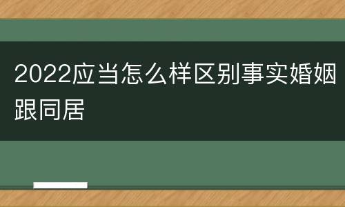 2022应当怎么样区别事实婚姻跟同居