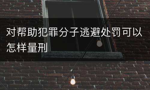 对帮助犯罪分子逃避处罚可以怎样量刑