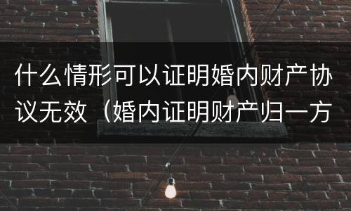 什么情形可以证明婚内财产协议无效（婚内证明财产归一方有法律效力吗）