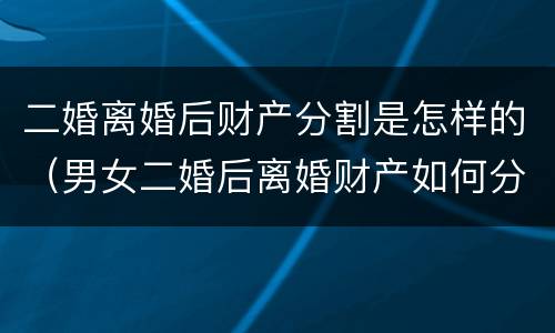 二婚离婚后财产分割是怎样的（男女二婚后离婚财产如何分割）