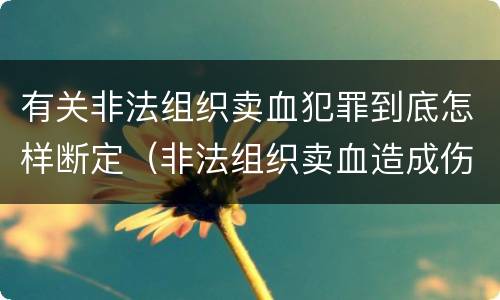 有关非法组织卖血犯罪到底怎样断定（非法组织卖血造成伤害构成什么罪）