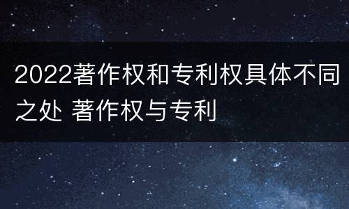 2022著作权和专利权具体不同之处 著作权与专利