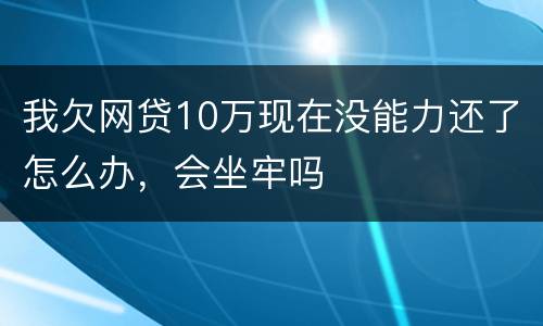 我欠网贷10万现在没能力还了怎么办，会坐牢吗