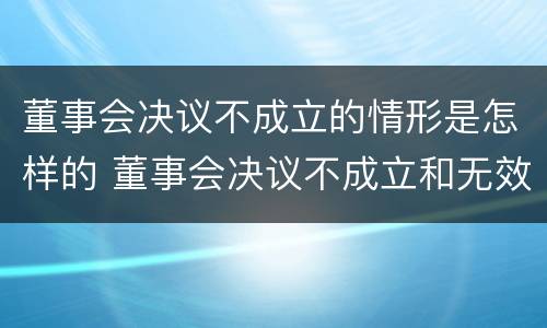 董事会决议不成立的情形是怎样的 董事会决议不成立和无效的区别