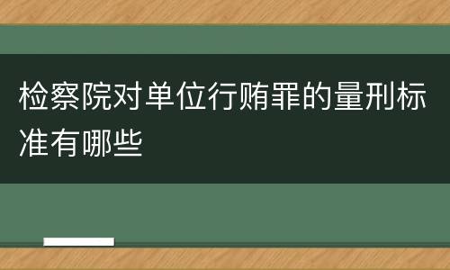 检察院对单位行贿罪的量刑标准有哪些