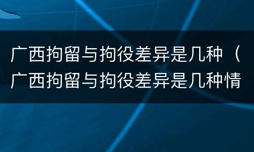 广西拘留与拘役差异是几种（广西拘留与拘役差异是几种情形）