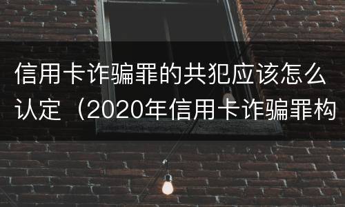 信用卡诈骗罪的共犯应该怎么认定（2020年信用卡诈骗罪构成要件）