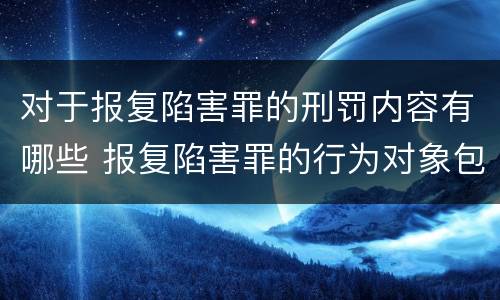 对于报复陷害罪的刑罚内容有哪些 报复陷害罪的行为对象包括哪些人?