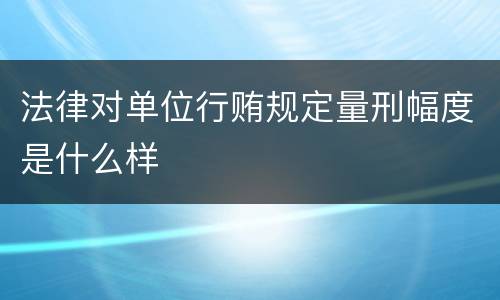 法律对单位行贿规定量刑幅度是什么样