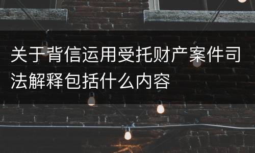 关于背信运用受托财产案件司法解释包括什么内容