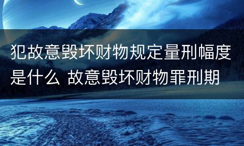 犯故意毁坏财物规定量刑幅度是什么 故意毁坏财物罪刑期