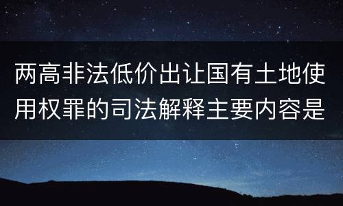 两高非法低价出让国有土地使用权罪的司法解释主要内容是什么