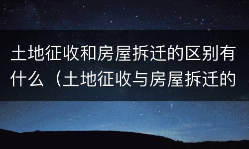 土地征收和房屋拆迁的区别有什么（土地征收与房屋拆迁的区别）