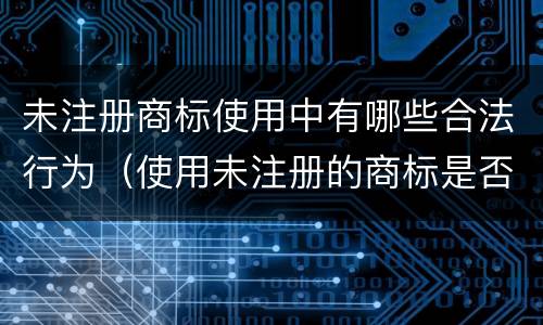 未注册商标使用中有哪些合法行为（使用未注册的商标是否违法）