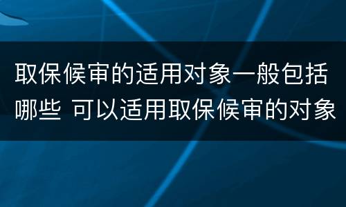 取保候审的适用对象一般包括哪些 可以适用取保候审的对象是哪些