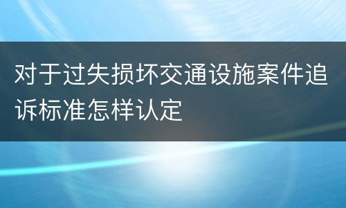 对于过失损坏交通设施案件追诉标准怎样认定