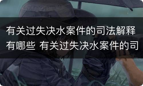 有关过失决水案件的司法解释有哪些 有关过失决水案件的司法解释有哪些