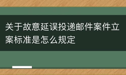 关于故意延误投递邮件案件立案标准是怎么规定