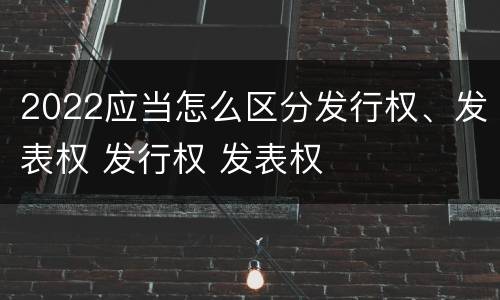 2022应当怎么区分发行权、发表权 发行权 发表权