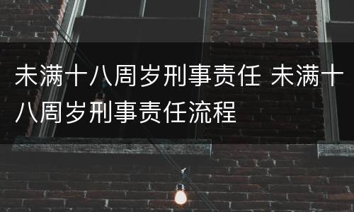 未满十八周岁刑事责任 未满十八周岁刑事责任流程