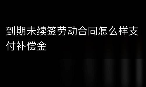 到期未续签劳动合同怎么样支付补偿金