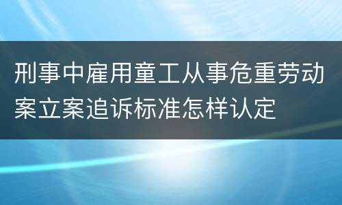 刑事中雇用童工从事危重劳动案立案追诉标准怎样认定