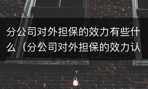 分公司对外担保的效力有些什么（分公司对外担保的效力认定）