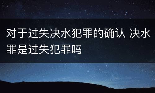 对于过失决水犯罪的确认 决水罪是过失犯罪吗