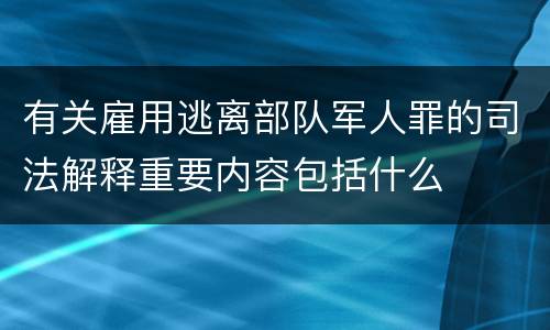 有关雇用逃离部队军人罪的司法解释重要内容包括什么