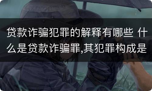 贷款诈骗犯罪的解释有哪些 什么是贷款诈骗罪,其犯罪构成是什么