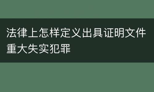 法律上怎样定义出具证明文件重大失实犯罪