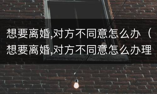 想要离婚,对方不同意怎么办（想要离婚,对方不同意怎么办理）