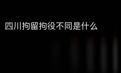 四川拘留拘役不同是什么