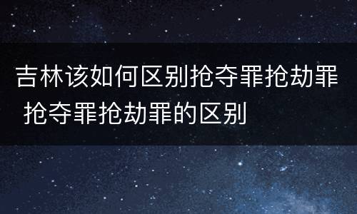 吉林该如何区别抢夺罪抢劫罪 抢夺罪抢劫罪的区别