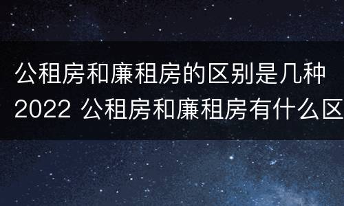 公租房和廉租房的区别是几种2022 公租房和廉租房有什么区别?2019年的