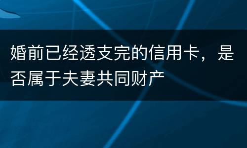 婚前已经透支完的信用卡，是否属于夫妻共同财产