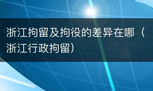 浙江拘留及拘役的差异在哪（浙江行政拘留）