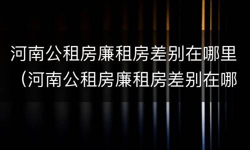 河南公租房廉租房差别在哪里（河南公租房廉租房差别在哪里查）