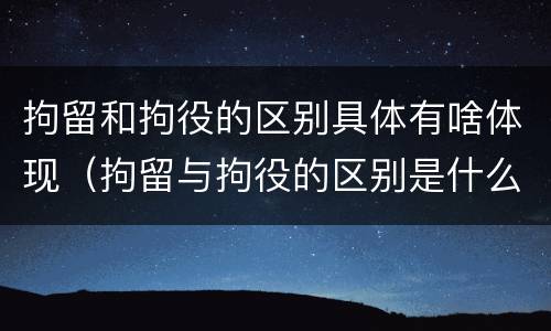 拘留和拘役的区别具体有啥体现（拘留与拘役的区别是什么）